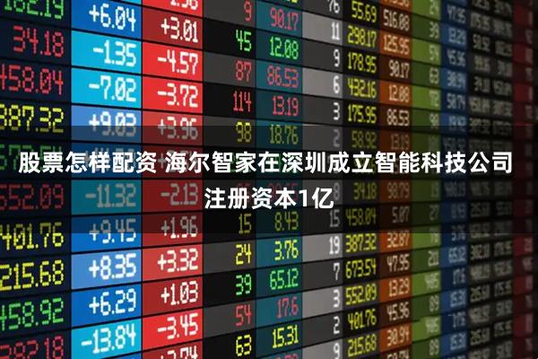 股票怎样配资 海尔智家在深圳成立智能科技公司 注册资本1亿
