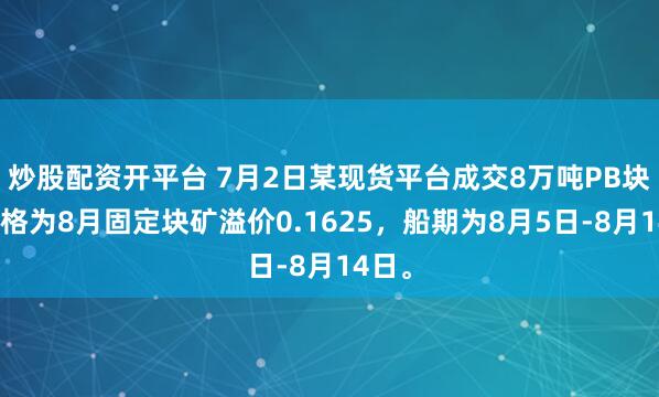 炒股配资开平台 7月2日某现货平台成交8万吨PB块，价格为8月固定块矿溢价0.1625，船期为8月5日-8月14日。