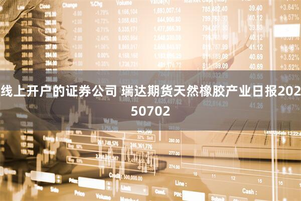 线上开户的证券公司 瑞达期货天然橡胶产业日报20250702