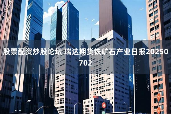 股票配资炒股论坛 瑞达期货铁矿石产业日报20250702