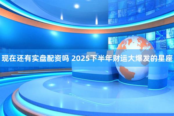 现在还有实盘配资吗 2025下半年财运大爆发的星座