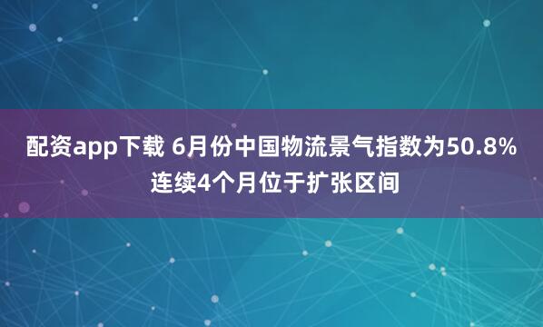 配资app下载 6月份中国物流景气指数为50.8% 连续4个月位于扩张区间