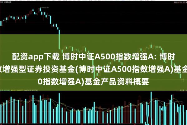 配资app下载 博时中证A500指数增强A: 博时中证A500指数增强型证券投资基金(博时中证A500指数增强A)基金产品资料概要