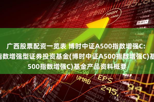 广西股票配资一览表 博时中证A500指数增强C: 博时中证A500指数增强型证券投资基金(博时中证A500指数增强C)基金产品资料概要