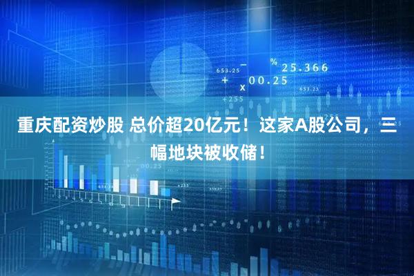 重庆配资炒股 总价超20亿元！这家A股公司，三幅地块被收储！