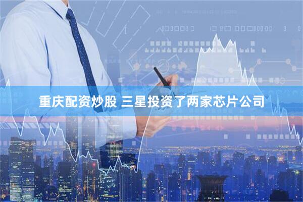 重庆配资炒股 三星投资了两家芯片公司