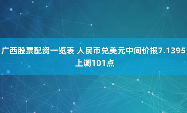 广西股票配资一览表 人民币兑美元中间价报7.1395 上调101点