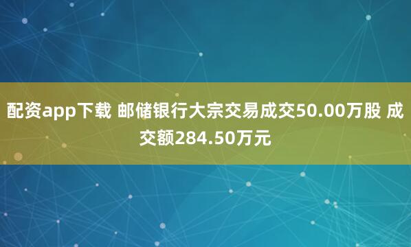 配资app下载 邮储银行大宗交易成交50.00万股 成交额284.50万元
