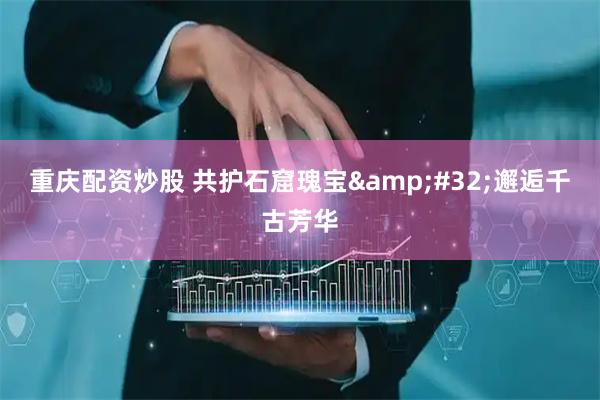 重庆配资炒股 共护石窟瑰宝&#32;邂逅千古芳华