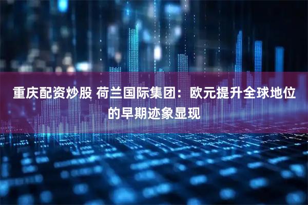 重庆配资炒股 荷兰国际集团：欧元提升全球地位的早期迹象显现