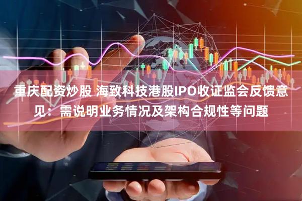 重庆配资炒股 海致科技港股IPO收证监会反馈意见：需说明业务情况及架构合规性等问题
