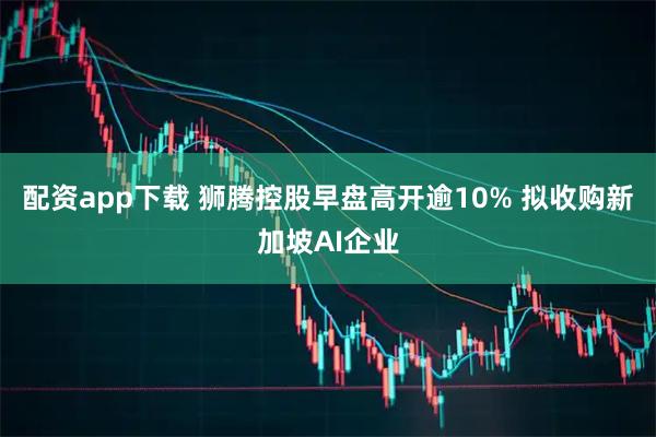 配资app下载 狮腾控股早盘高开逾10% 拟收购新加坡AI企业