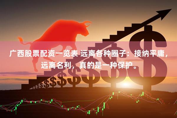 广西股票配资一览表 远离各种圈子：接纳平庸，远离名利，真的是一种保护。