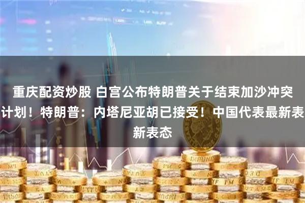 重庆配资炒股 白宫公布特朗普关于结束加沙冲突的计划！特朗普：内塔尼亚胡已接受！中国代表最新表态