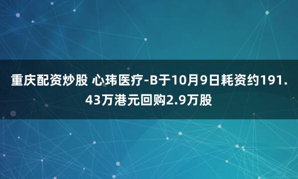 重庆配资炒股 心玮医疗-B于10月9日耗资约191.43万港元回购2.9万股