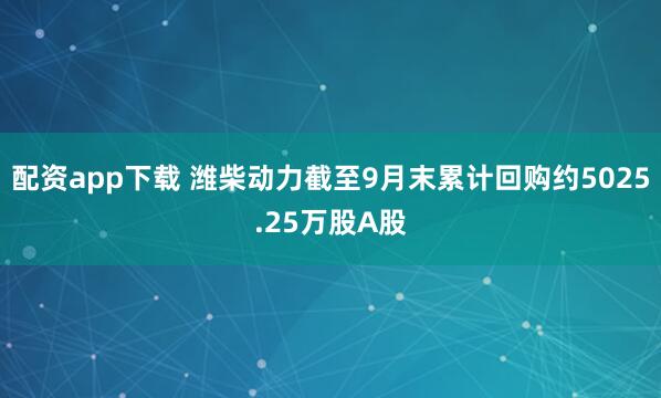 配资app下载 潍柴动力截至9月末累计回购约5025.25万股A股