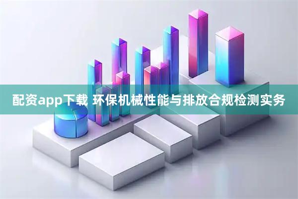 配资app下载 环保机械性能与排放合规检测实务