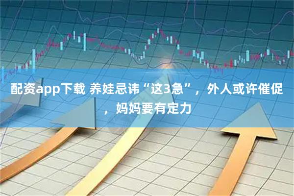 配资app下载 养娃忌讳“这3急”，外人或许催促，妈妈要有定力