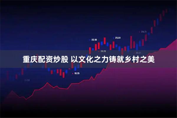 重庆配资炒股 以文化之力铸就乡村之美
