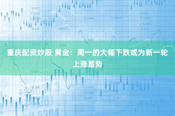 重庆配资炒股 黄金：周一的大幅下跌或为新一轮上涨蓄势