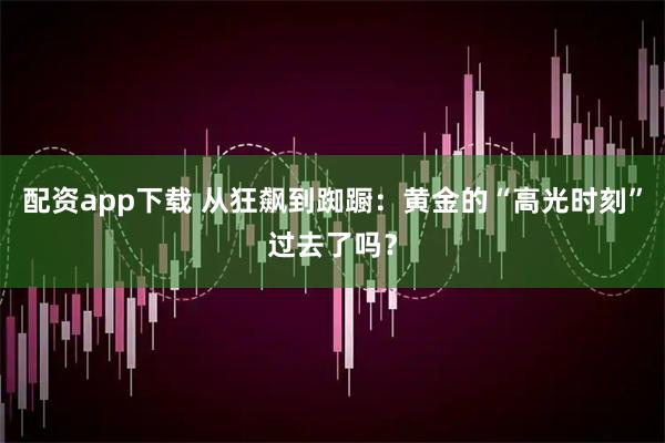配资app下载 从狂飙到踟蹰：黄金的“高光时刻”过去了吗？