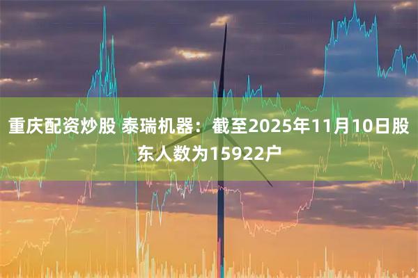 重庆配资炒股 泰瑞机器：截至2025年11月10日股东人数为15922户