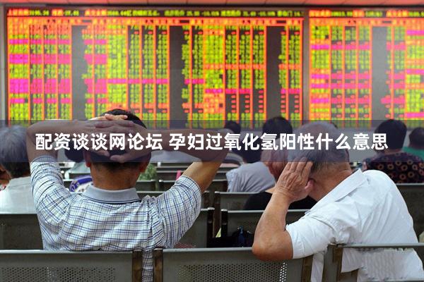 配资谈谈网论坛 孕妇过氧化氢阳性什么意思