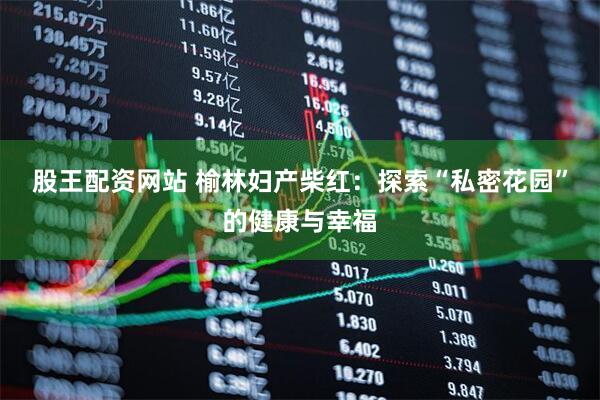 股王配资网站 榆林妇产柴红：探索“私密花园”的健康与幸福