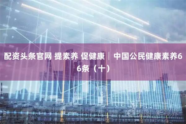 配资头条官网 提素养 促健康│中国公民健康素养66条（十）