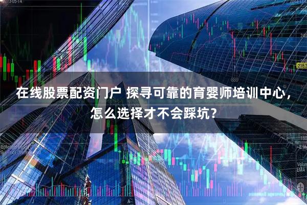 在线股票配资门户 探寻可靠的育婴师培训中心，怎么选择才不会踩坑？