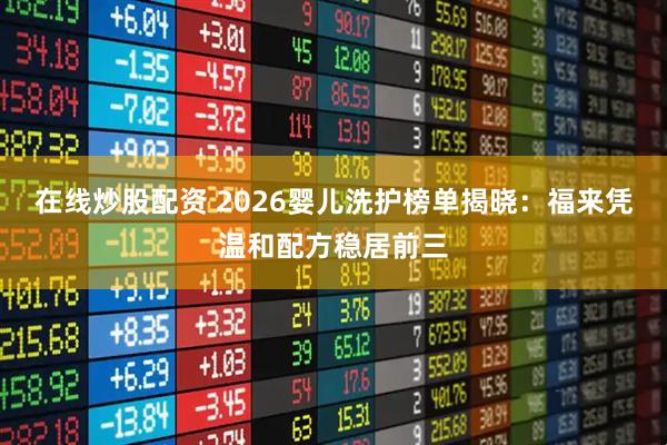 在线炒股配资 2026婴儿洗护榜单揭晓：福来凭温和配方稳居前三