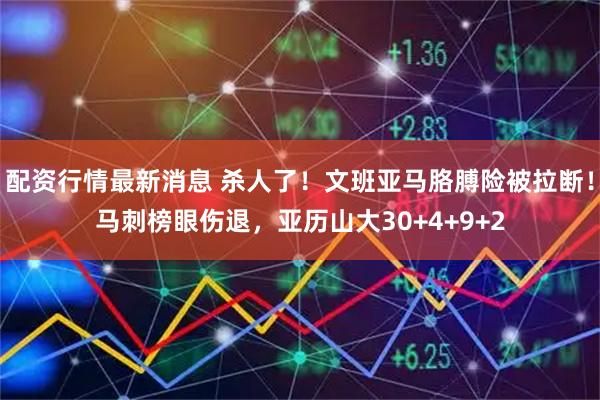 配资行情最新消息 杀人了！文班亚马胳膊险被拉断！马刺榜眼伤退，亚历山大30+4+9+2