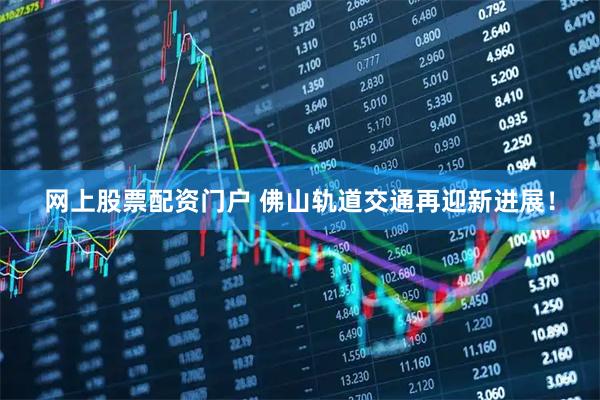 网上股票配资门户 佛山轨道交通再迎新进展！