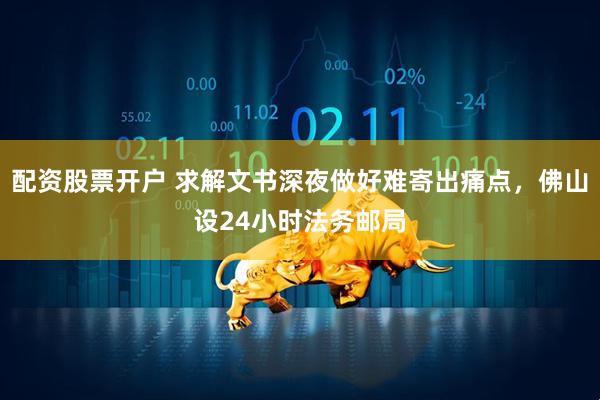 配资股票开户 求解文书深夜做好难寄出痛点，佛山设24小时法务邮局