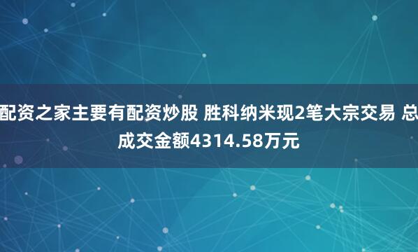 配资之家主要有配资炒股 胜科纳米现2笔大宗交易 总成交金额4314.58万元