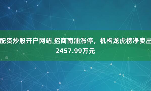配资炒股开户网站 招商南油涨停，机构龙虎榜净卖出2457.99万元