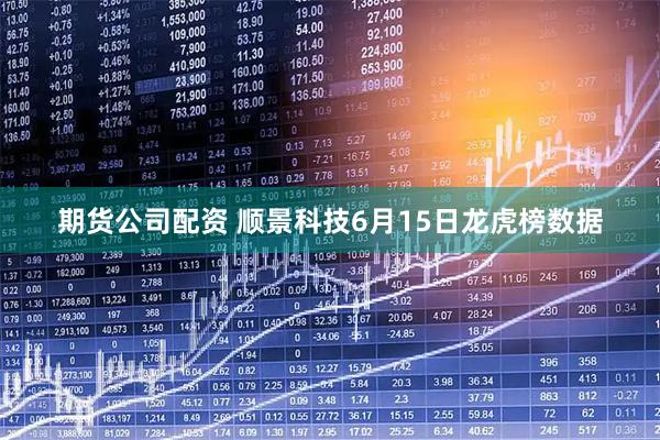 期货公司配资 顺景科技6月15日龙虎榜数据