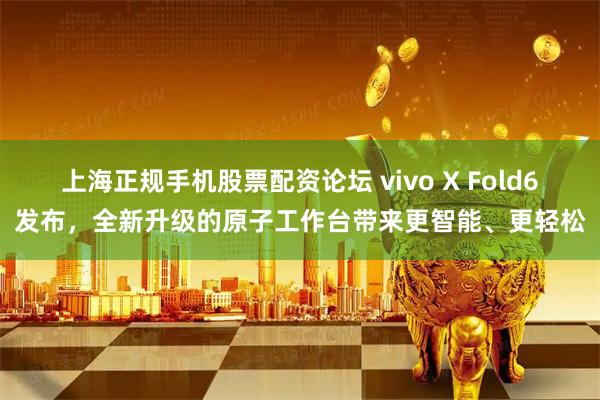 上海正规手机股票配资论坛 vivo X Fold6发布，全新升级的原子工作台带来更智能、更轻松