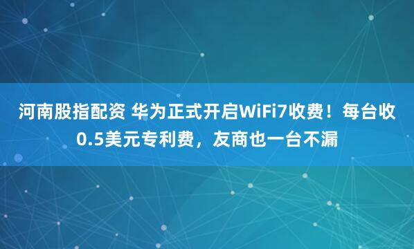 河南股指配资 华为正式开启WiFi7收费！每台收0.5美元专利费，友商也一台不漏
