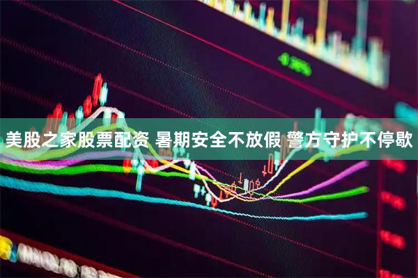 美股之家股票配资 暑期安全不放假 警方守护不停歇